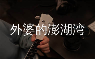 外婆的澎湖湾尤克里里谱_刘文正_G调弹唱谱_千千曲谱上传