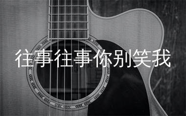 往事往事你别笑我吉他谱_沧桑小杰_C调弹唱谱_生产队上传