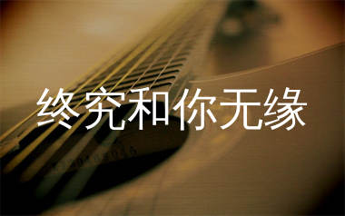 终究和你无缘吉他谱_阿斌斌_C调弹唱六线谱_生产队上传