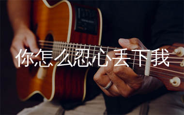 你怎么忍心丢下我吉他谱_励明_C调弹唱六线谱_生产队上传