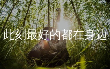 此刻最好的都在身边吉他谱_峰云天下_C调弹唱谱_生产队上传
