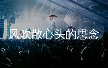 风吹散心头的思念简谱_烟嗓哥_歌曲旋律简谱